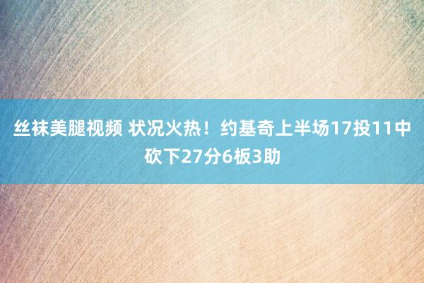 丝袜美腿视频 状况火热！约基奇上半场17投11中砍下27分6板3助