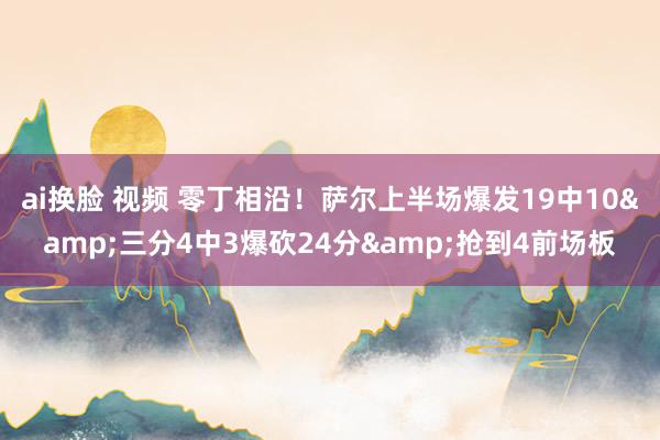 ai换脸 视频 零丁相沿！萨尔上半场爆发19中10&三分4中3爆砍24分&抢到4前场板