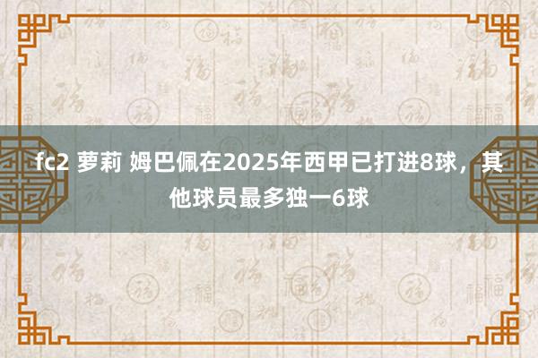 fc2 萝莉 姆巴佩在2025年西甲已打进8球，其他球员最多独一6球