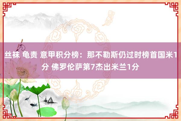 丝袜 龟责 意甲积分榜：那不勒斯仍过时榜首国米1分 佛罗伦萨第7杰出米兰1分