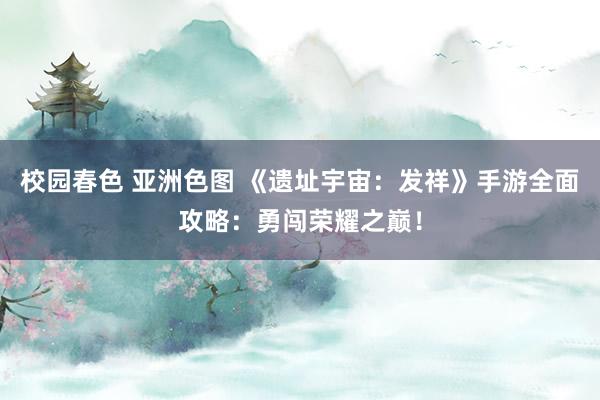 校园春色 亚洲色图 《遗址宇宙：发祥》手游全面攻略：勇闯荣耀之巅！